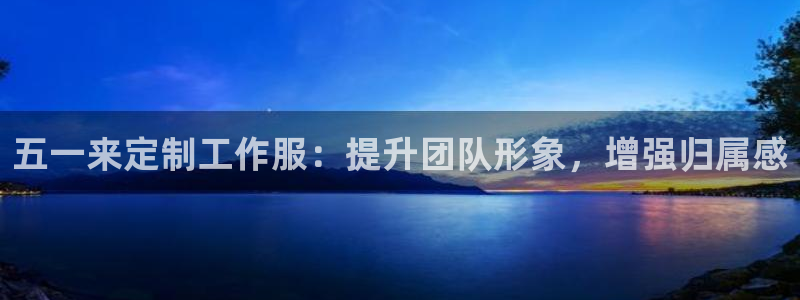 头号玩家娱乐app官网|五一来定制工作服:提升团队形象,增强归属感