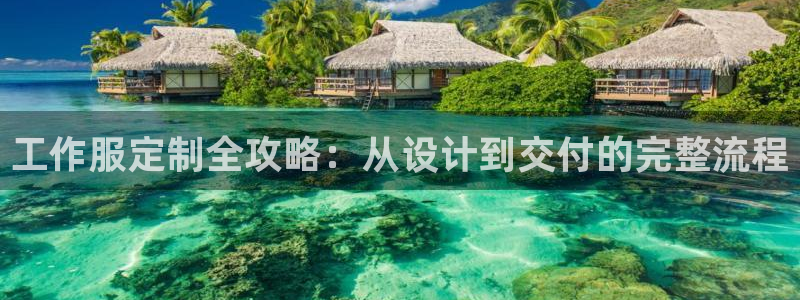 龙8国际游戏公司官网|工作服定制全攻略:从设计到交付的完整流程